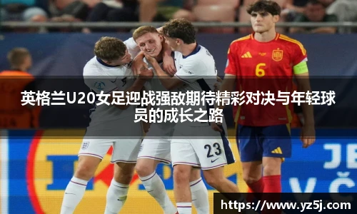 英格兰U20女足迎战强敌期待精彩对决与年轻球员的成长之路